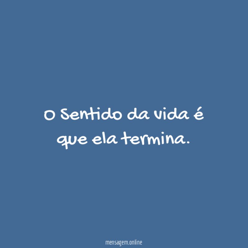 O Sentido da vida é que ela termina