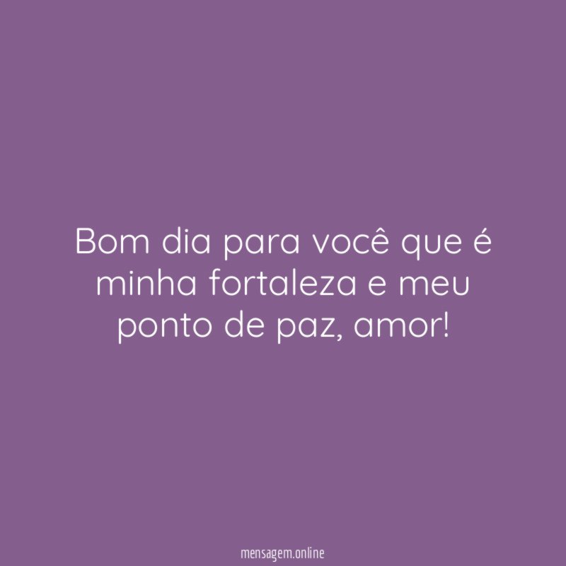 Bom dia para você que é minha fortaleza e meu ponto de paz
