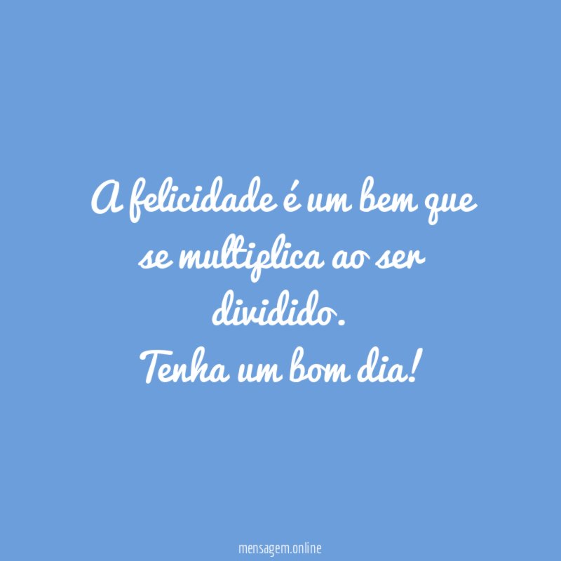 A felicidade é um bem que se multiplica ao ser dividido