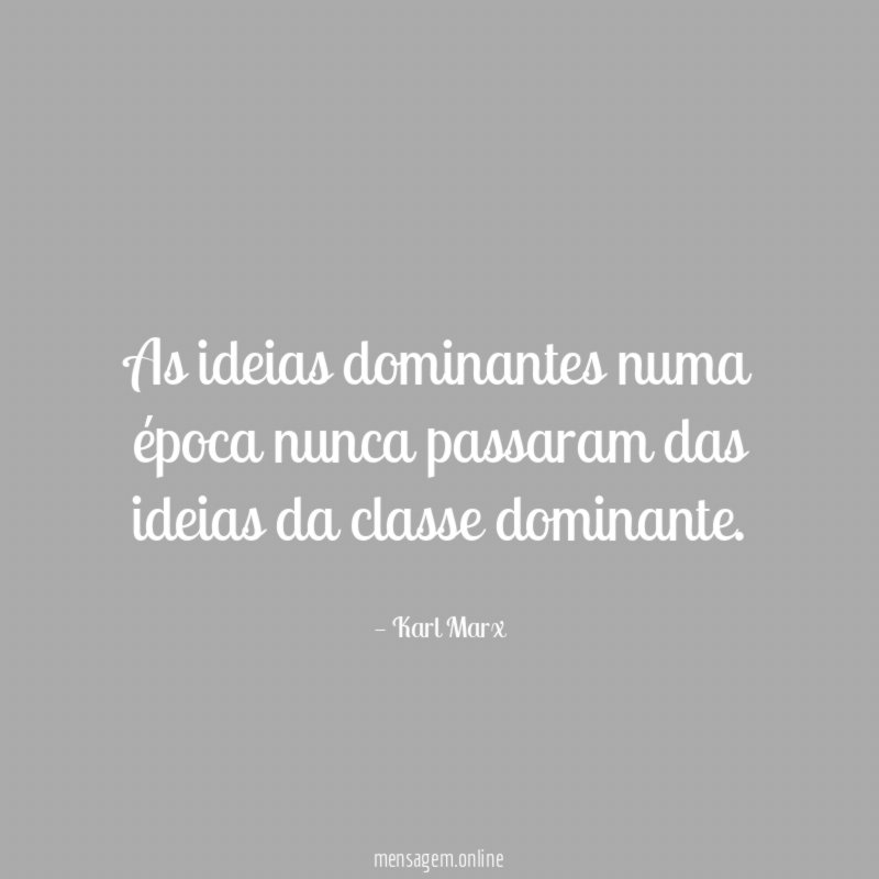As ideias dominantes numa época nunca passaram das ideias da classe dominante