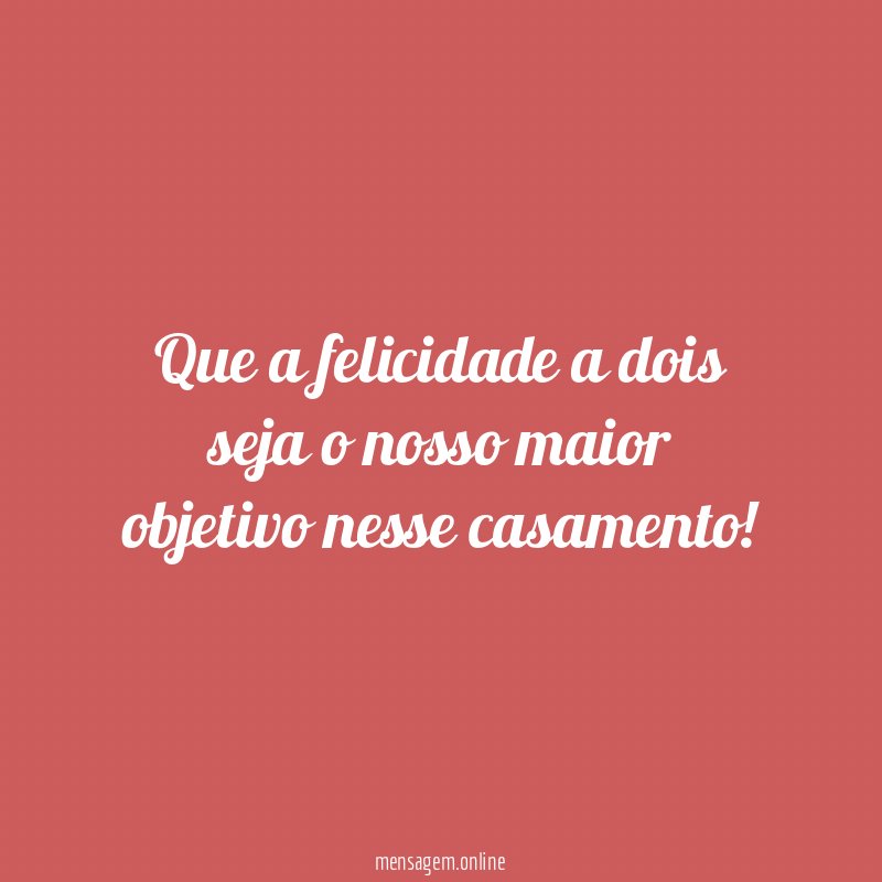 Que a felicidade a dois seja o nosso maior objetivo nesse casamento