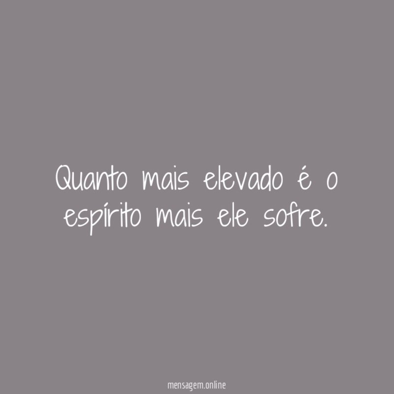 Quanto mais elevado é o espírito mais ele sofre