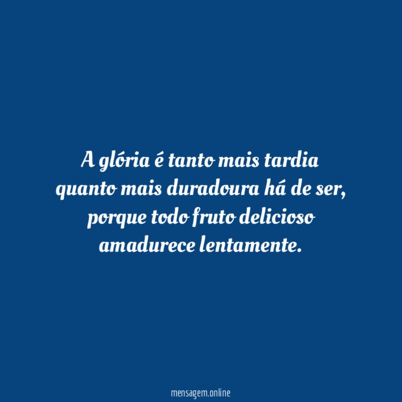 A glória é tanto mais tardia quanto mais duradoura há de ser