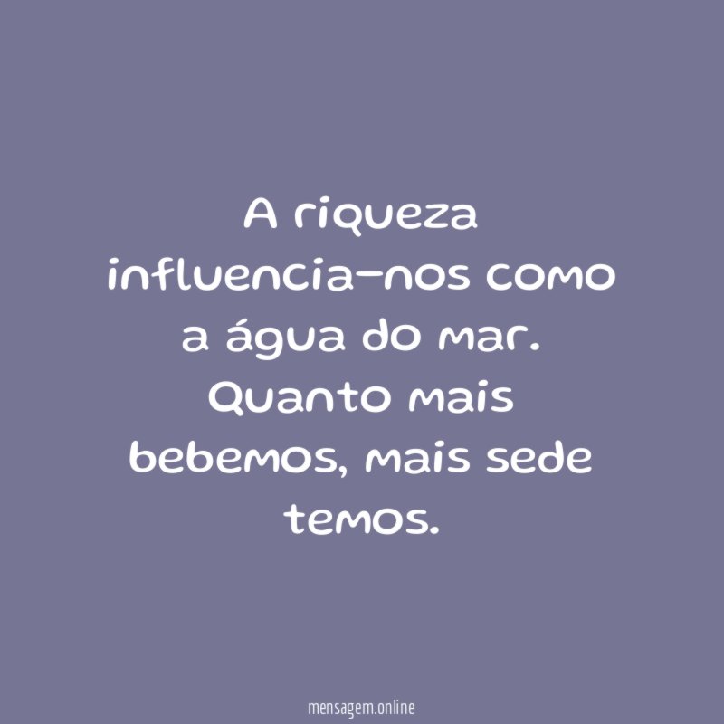 A riqueza influencia-nos como a água do mar