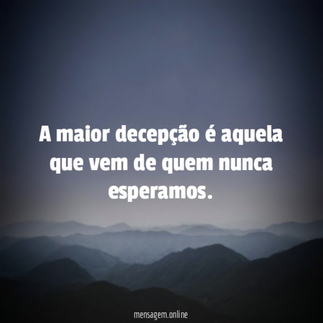 A maior decepção é aquela que vem de quem nunca esperamos