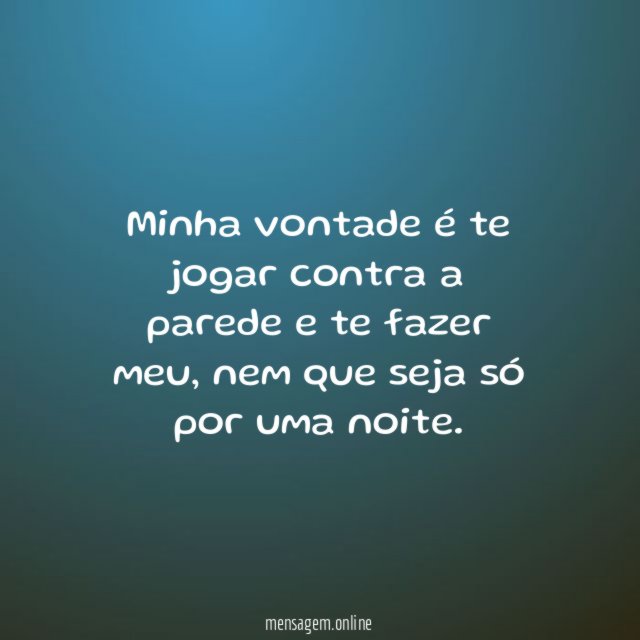 Minha vontade é te jogar contra a parede e te fazer meu