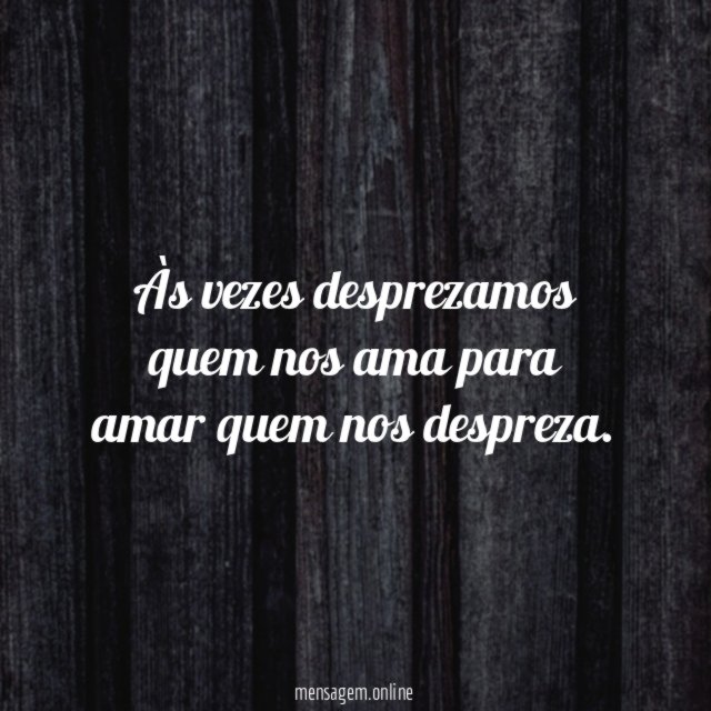 Às vezes desprezamos quem nos ama para amar quem nos despreza