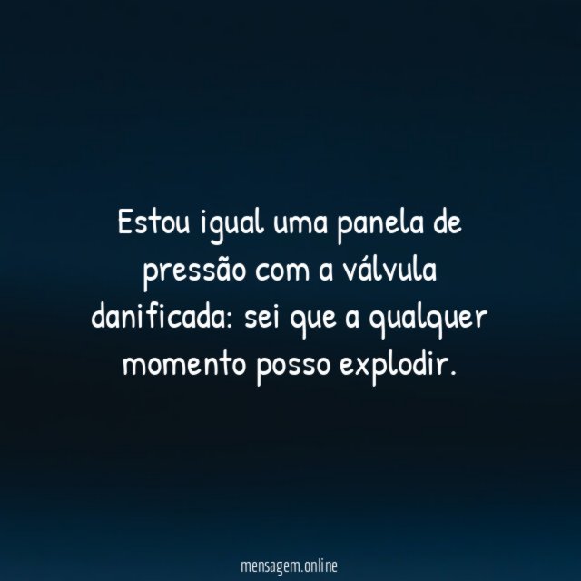 Estou igual uma panela de pressão com a válvula danificada