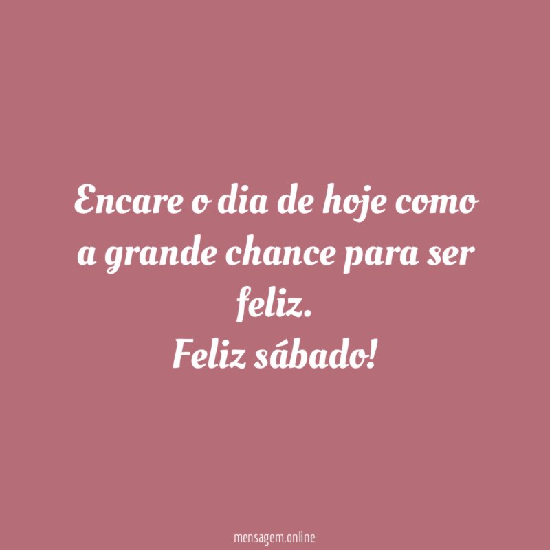 Encare o dia de hoje como a grande chance para ser feliz