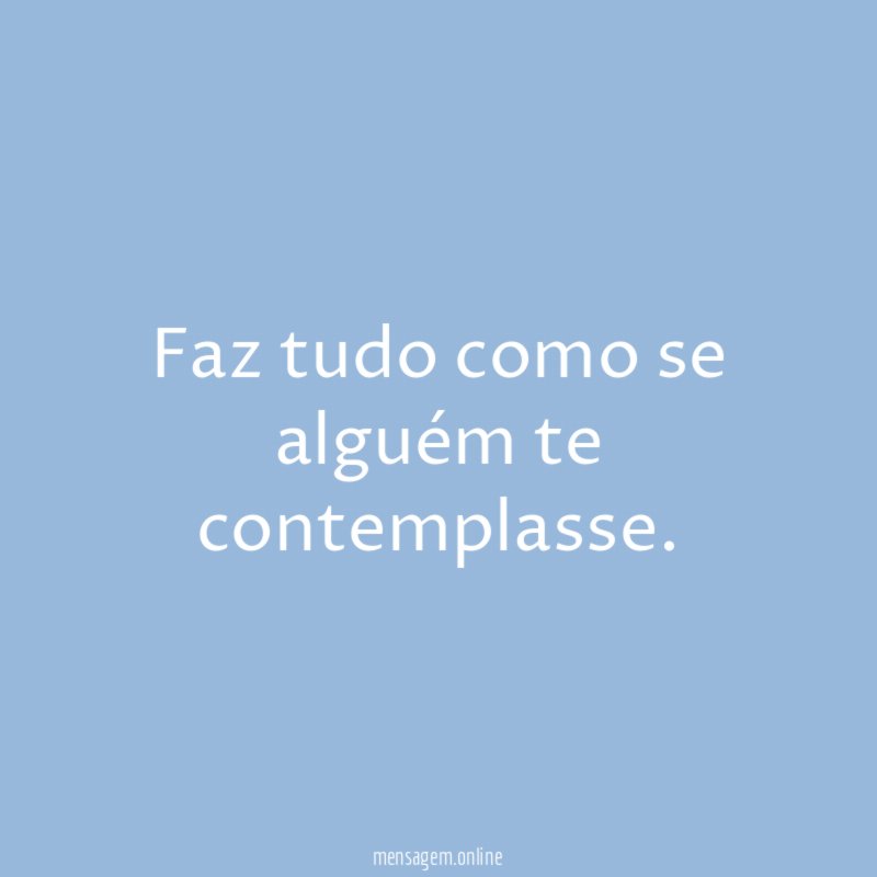 Faz tudo como se alguém te contemplasse