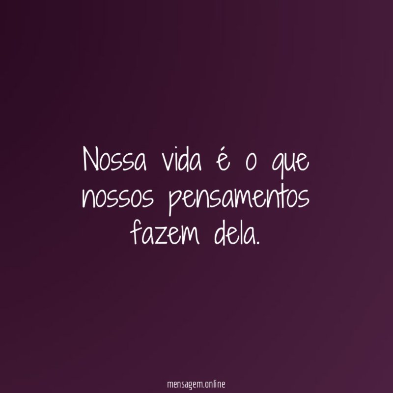 Nossa vida é o que nossos pensamentos fazem dela