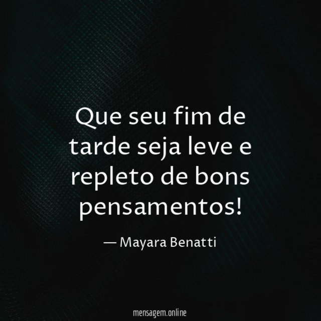 Que seu fim de tarde seja leve e repleto de bons pensamentos