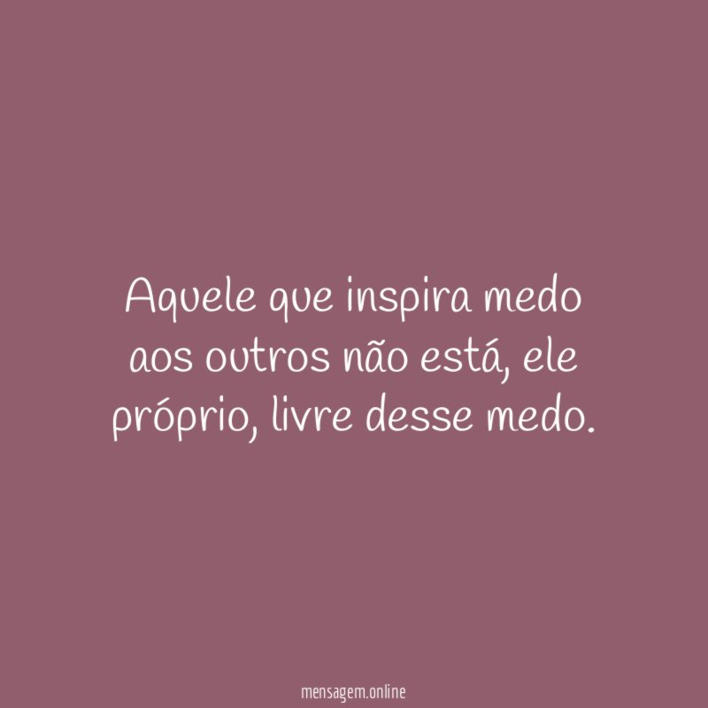 Aquele que inspira medo aos outros não está