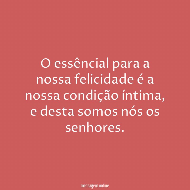 O essêncial para a nossa felicidade é a nossa condição íntima