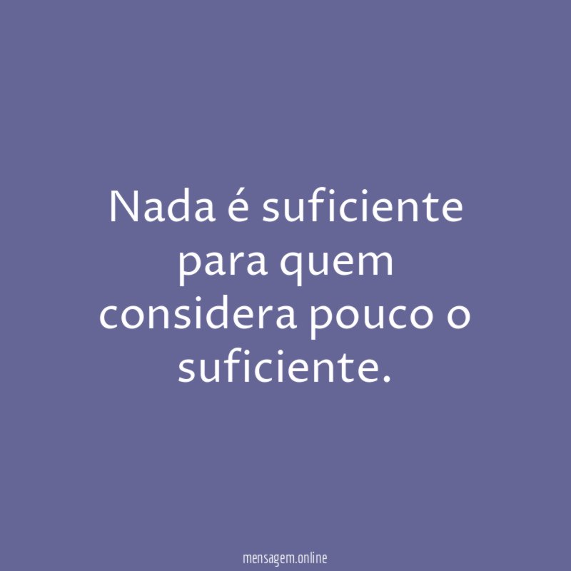 Nada é suficiente para quem considera pouco o suficiente