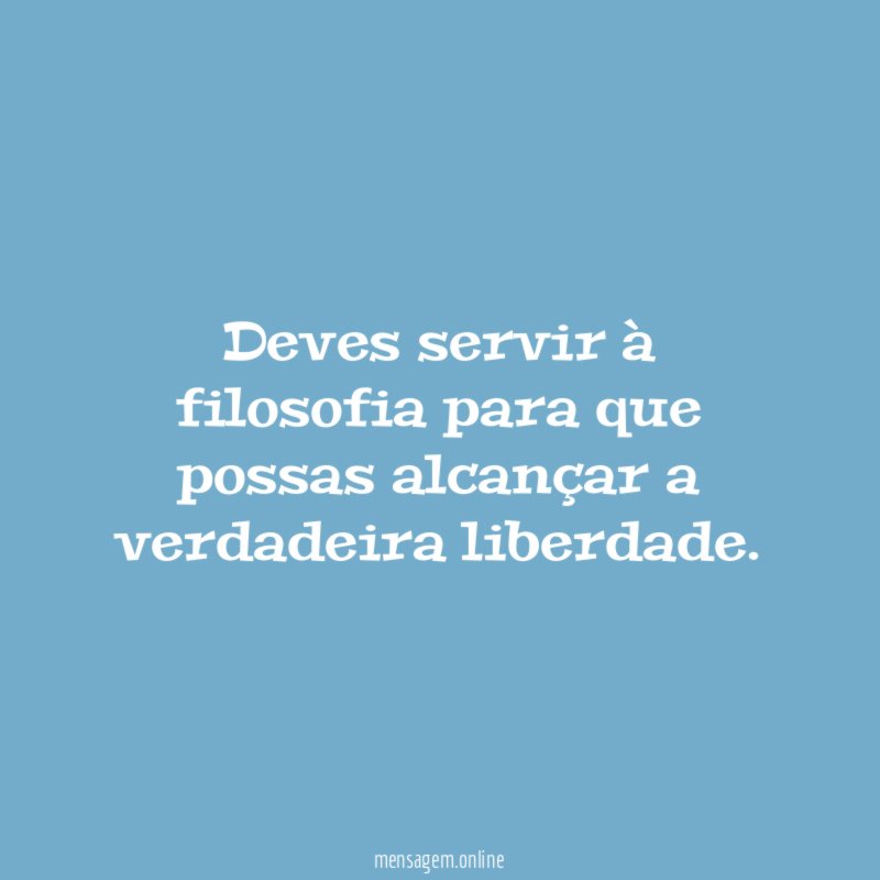 Deves servir à filosofia para que possas alcançar a verdadeira liberdade