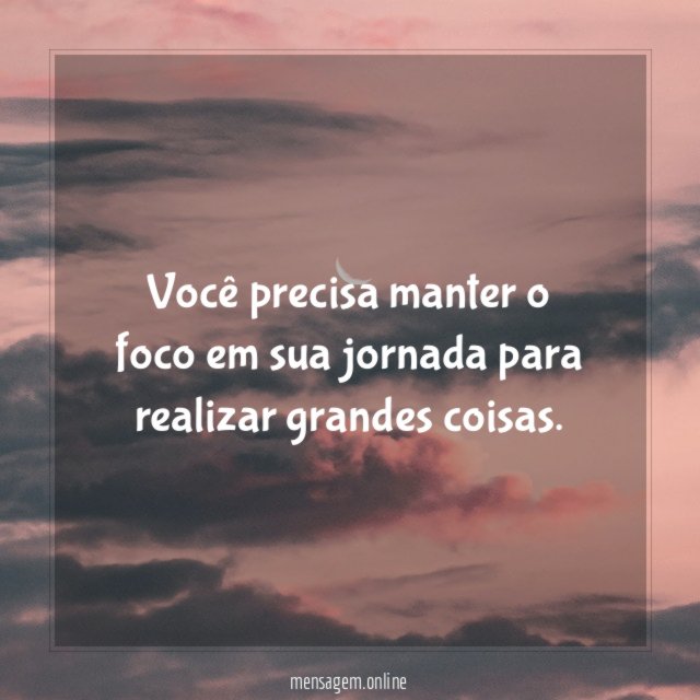 Você precisa manter o foco em sua jornada para realizar grandes coisas