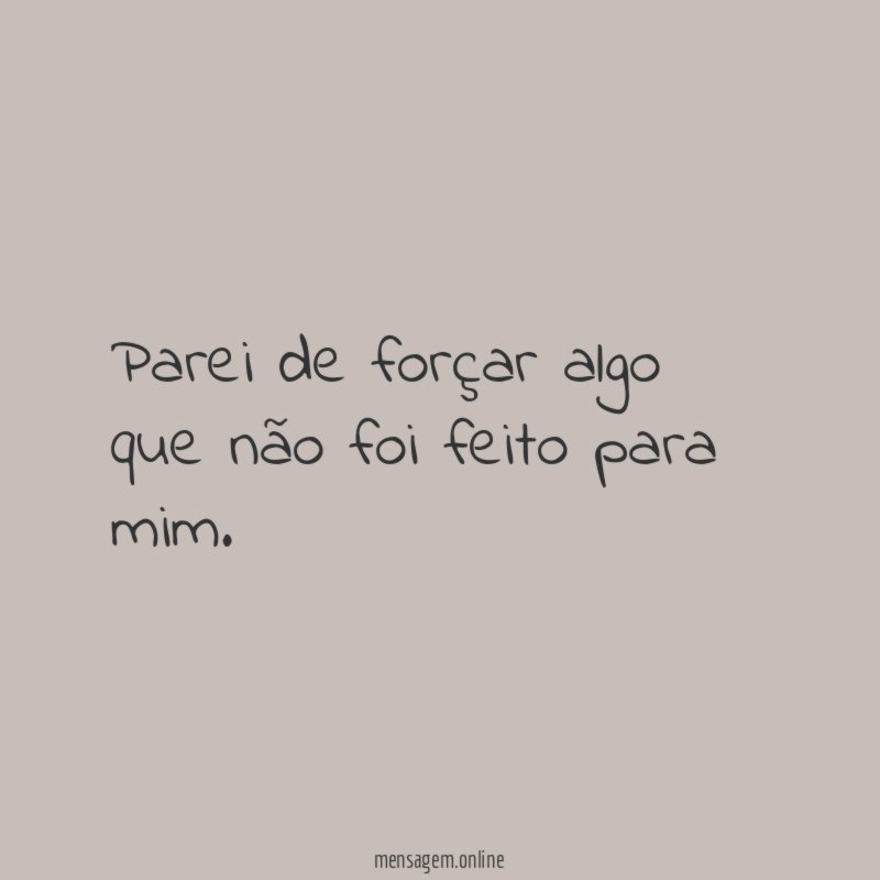 Parei de forçar algo que não foi feito para mim