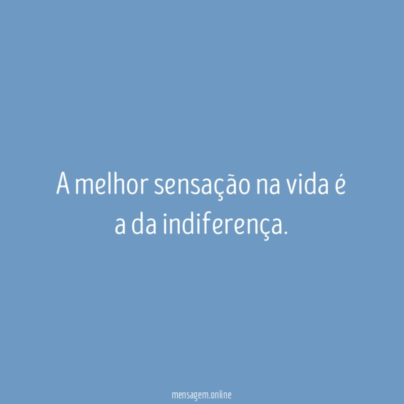 A melhor sensação na vida é a da indiferença