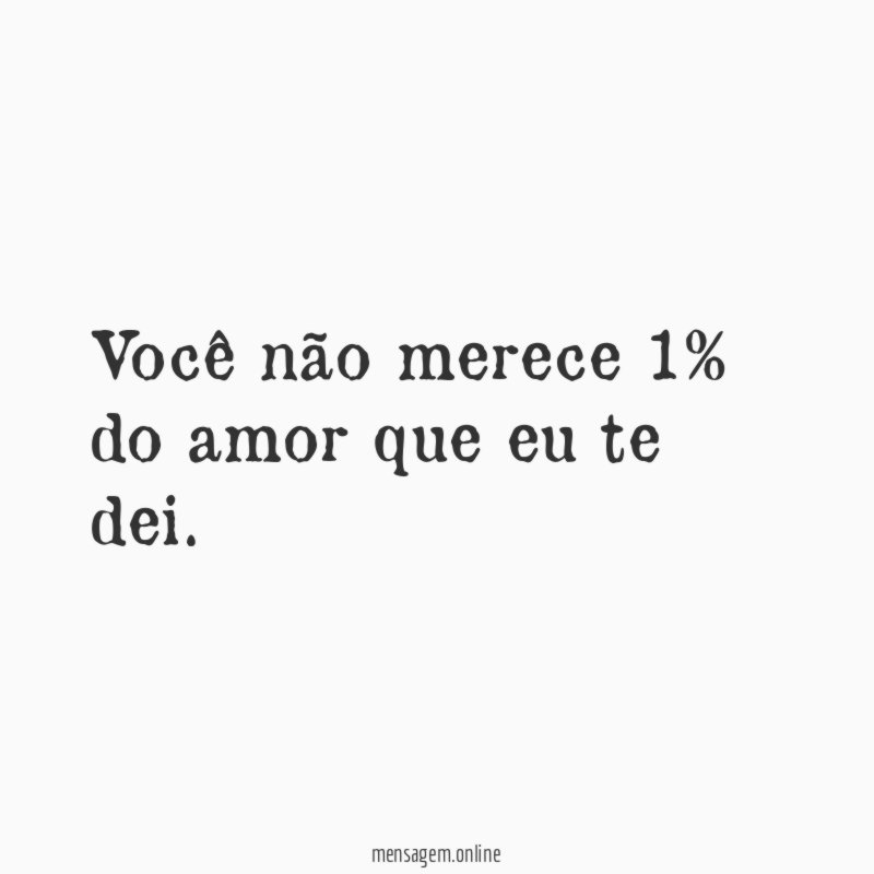 Você não merece 1% do amor que eu te dei