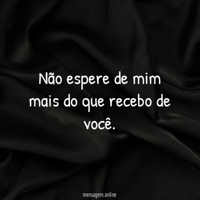 Não espere de mim mais do que recebo de você