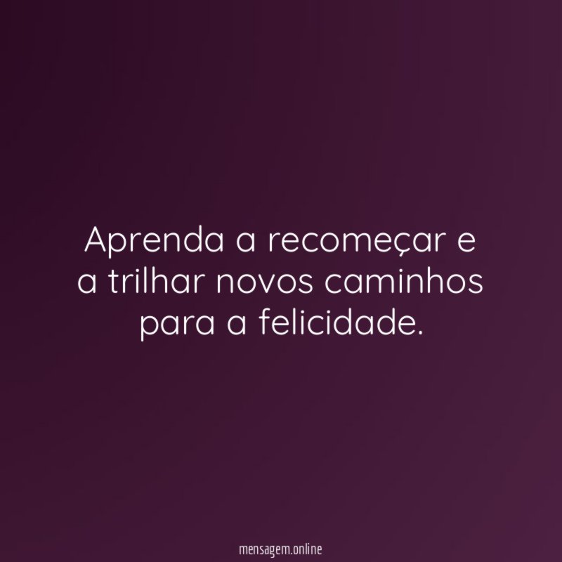 Aprenda a recomeçar e a trilhar novos caminhos para a felicidade