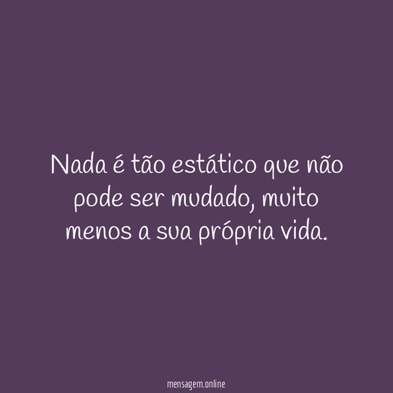 Nada é tão estático que não pode ser mudado
