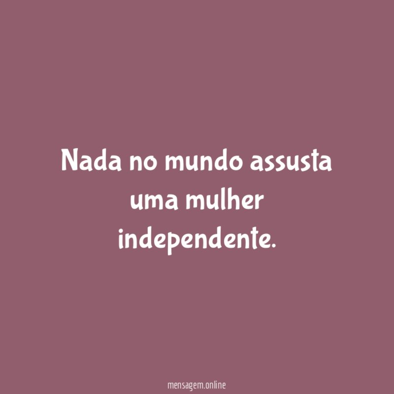 Nada no mundo assusta uma mulher independente