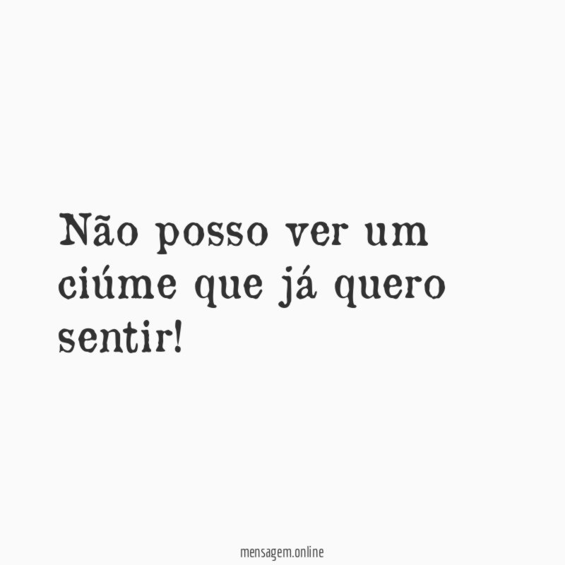 Não posso ver um ciúme que já quero sentir