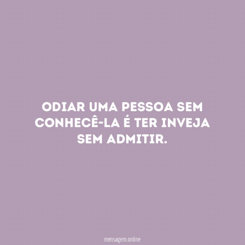 Odiar uma pessoa sem conhecê-la é ter inveja sem admitir