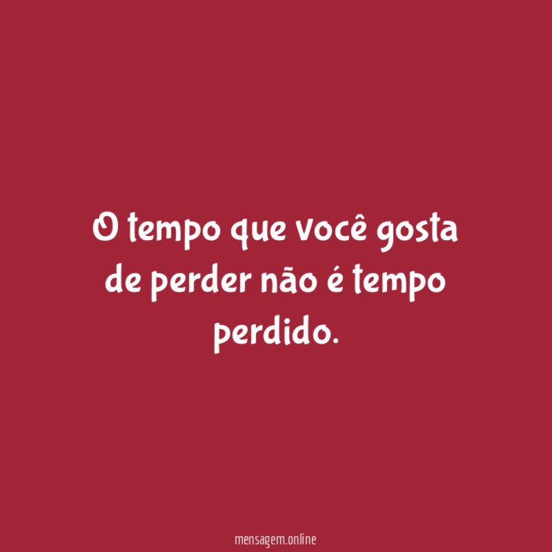 O tempo que você gosta de perder não é tempo perdido