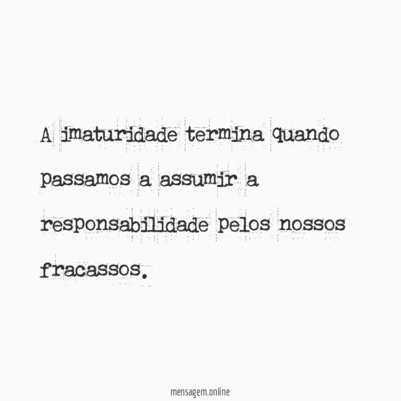A imaturidade termina quando passamos a assumir a responsabilidade pelos nossos fracassos