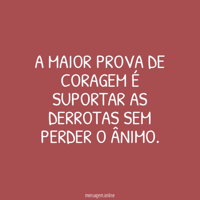 A maior prova de coragem é suportar as derrotas sem perder o ânimo