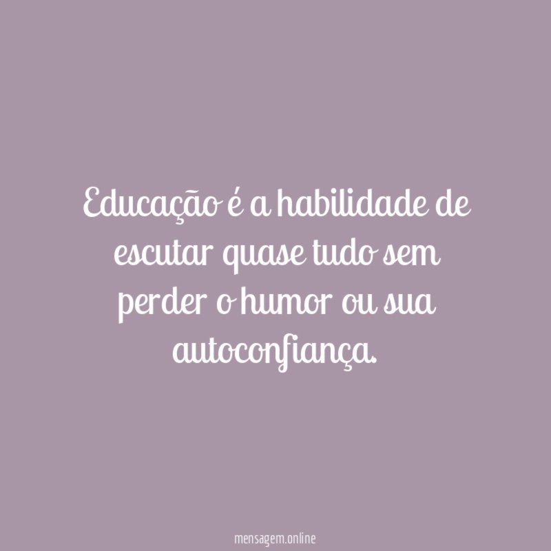 Educação é a habilidade de escutar quase tudo