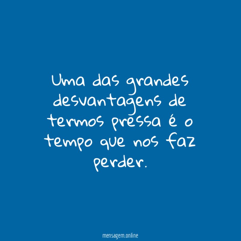 Uma das grandes desvantagens de termos pressa é
