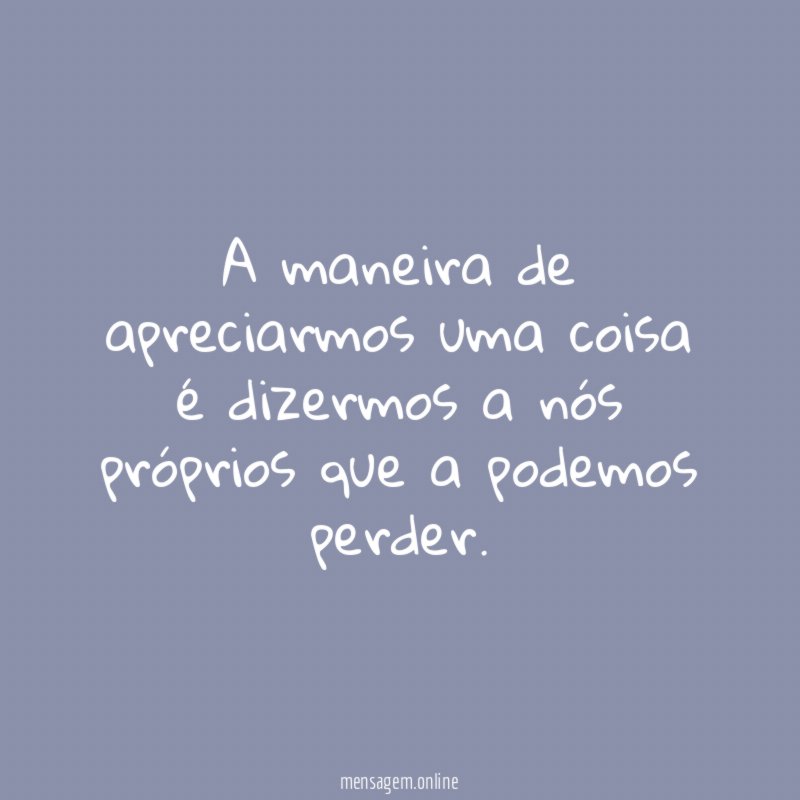 A maneira de apreciarmos uma coisa é dizermos