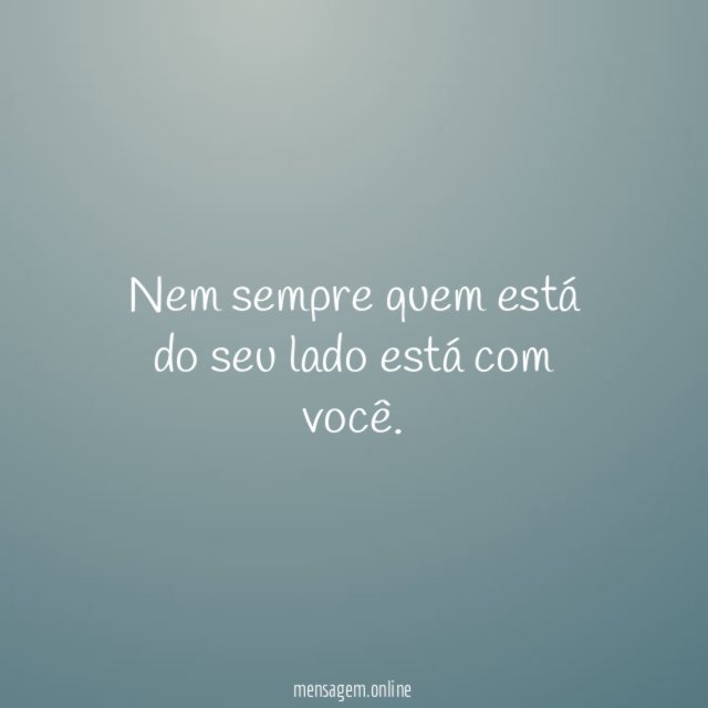 Nem sempre quem está do seu lado está com você