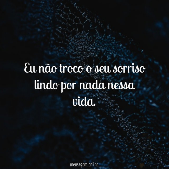 Eu não troco o seu sorriso lindo por nada nessa vida