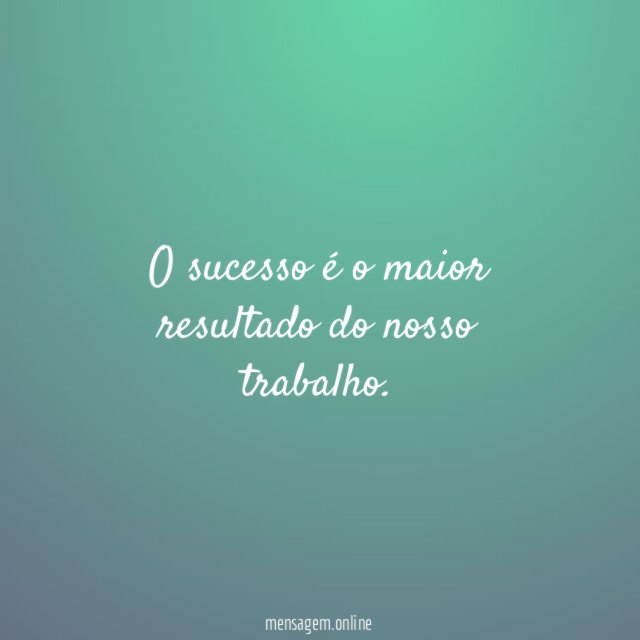 O sucesso é o maior resultado do nosso trabalho