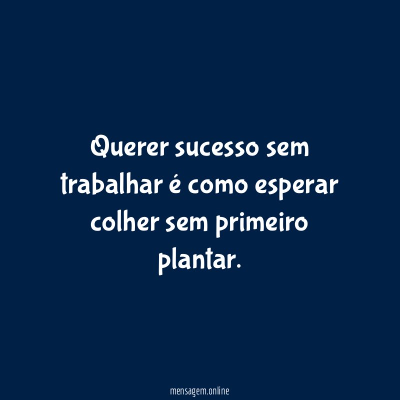 Querer sucesso sem trabalhar é como esperar colher sem primeiro plantar