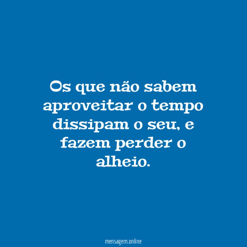Os que não sabem aproveitar o tempo dissipam o seu