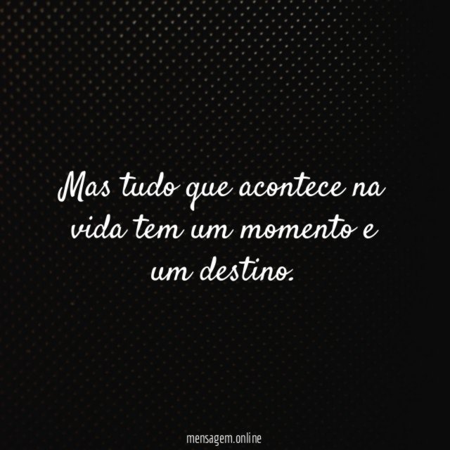 Mas tudo que acontece na vida tem um momento e um destino