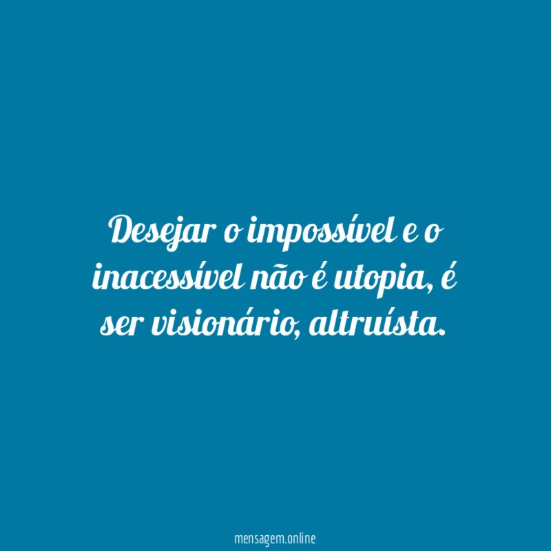Desejar o impossível e o inacessível não é utopia