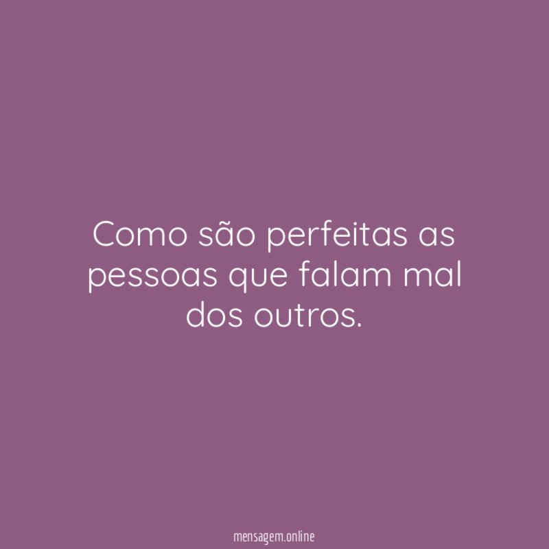 Como são perfeitas as pessoas que falam mal dos outros