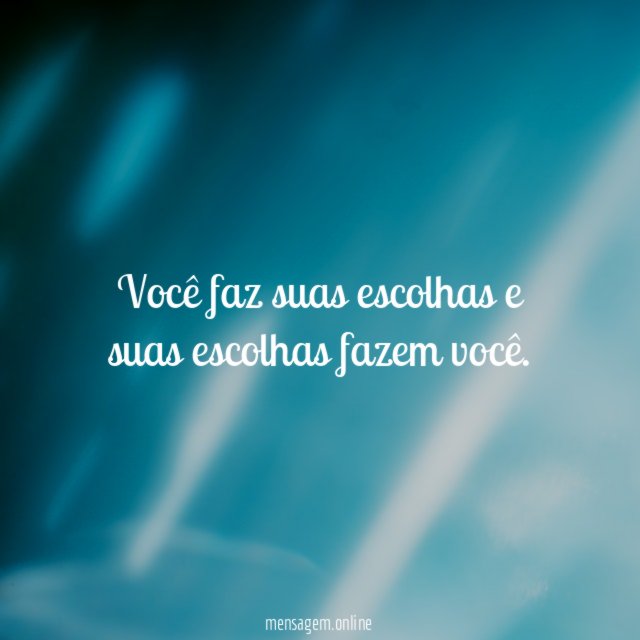 Você faz suas escolhas e suas escolhas fazem você