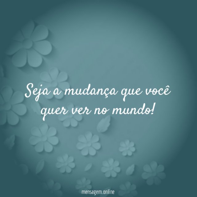 Seja a mudança que você quer ver no mundo
