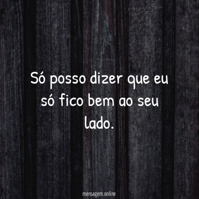 Só posso dizer que eu só fico bem ao seu lado
