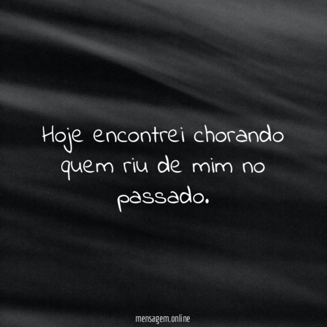 Hoje encontrei chorando quem riu de mim no passado