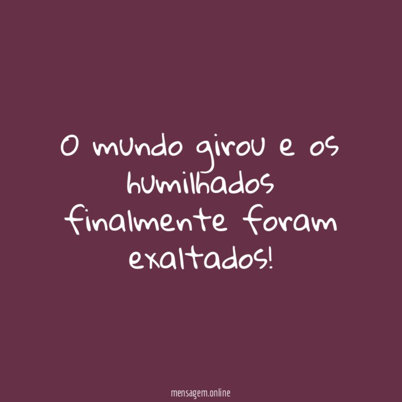 O mundo girou e os humilhados finalmente foram exaltados