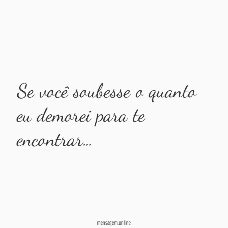 Se você soubesse o quanto eu demorei para te encontrar